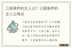 三顾茅庐的主人公？三顾茅庐的主人公特点