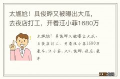 太尴尬！具俊晔又被曝出大瓜，去夜店打工，开着汪小菲1680万豪车