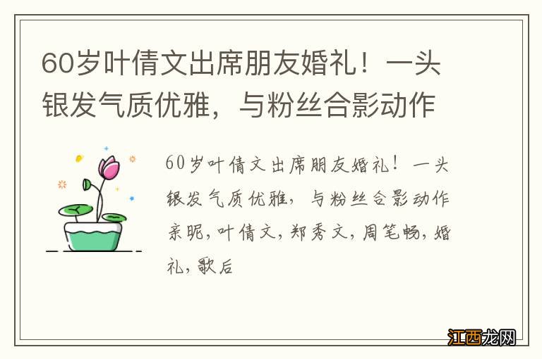 60岁叶倩文出席朋友婚礼！一头银发气质优雅，与粉丝合影动作亲昵