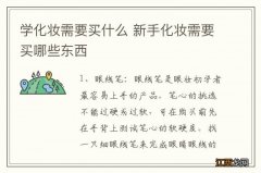 学化妆需要买什么 新手化妆需要买哪些东西