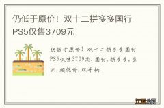 仍低于原价！双十二拼多多国行PS5仅售3709元