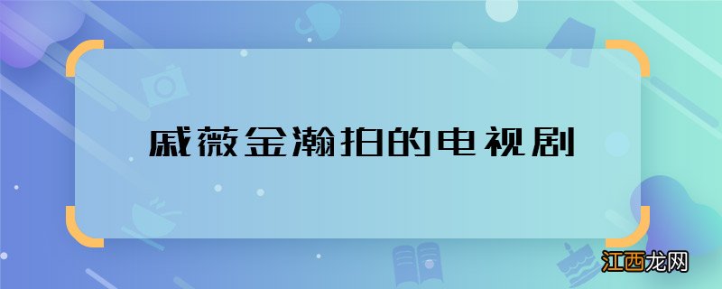 戚薇金瀚拍的电视剧 戚薇金瀚合作什么电视剧