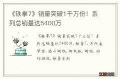 《铁拳7》销量突破1千万份！系列总销量达5400万