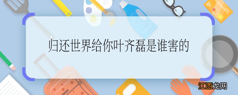 归还世界给你叶齐磊是谁害的 归还世界给你是谁害的叶齐磊