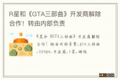 R星和《GTA三部曲》开发商解除合作！转由内部负责