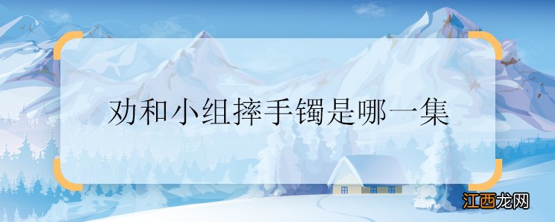 劝和小组摔手镯是哪一集 劝和小组摔手镯是第几集