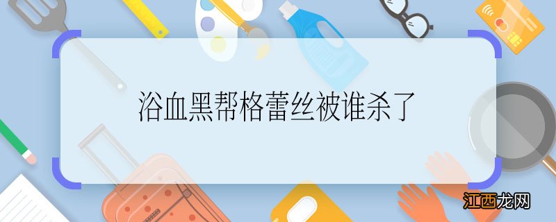 浴血黑帮格蕾丝被谁杀了 浴血黑帮格谁杀了蕾丝