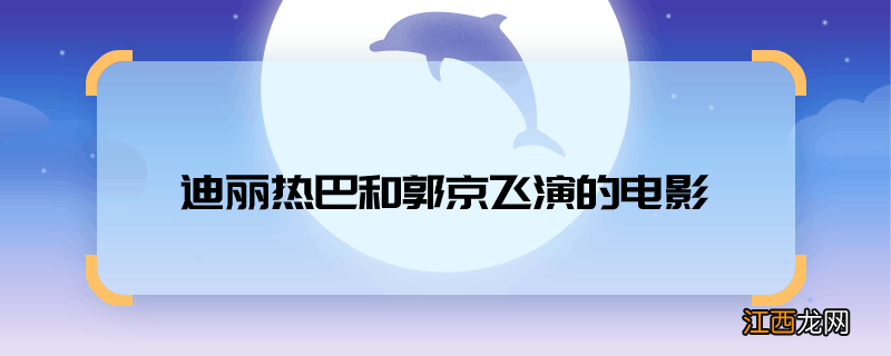 迪丽热巴和郭京飞演的电影 迪丽热巴和郭京飞演了什么电影