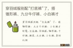 穿羽绒服别配“打底裤”了，搭锥形裤、九分牛仔裤、小白裤才时髦