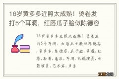 16岁黄多多近照太成熟！烫卷发打5个耳洞，红唇瓜子脸似陈德容