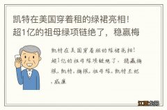 凯特在美国穿着租的绿裙亮相！超1亿的祖母绿项链绝了，稳赢梅根