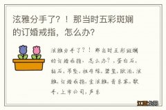 泫雅分手了？！那当时五彩斑斓的订婚戒指，怎么办？