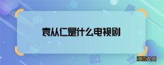 袁从仁是什么电视剧 袁从仁哪部电视剧中的角色