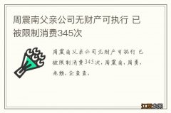 周震南父亲公司无财产可执行 已被限制消费345次