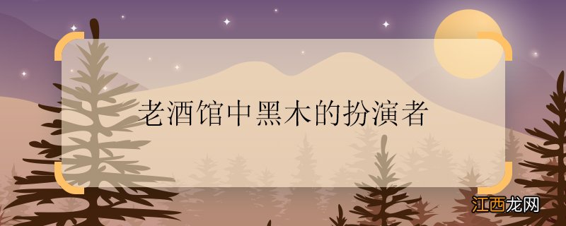 老酒馆中黑木的扮演者 老酒馆中黑木的扮演者是谁