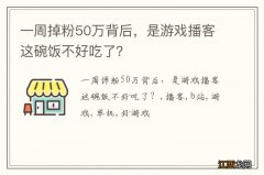 一周掉粉50万背后，是游戏播客这碗饭不好吃了？