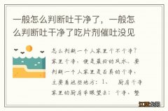 一般怎么判断吐干净了，一般怎么判断吐干净了吃片剂催吐没见药