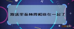 激荡里面林霞和谁在一起了 激荡林霞的结局是什么