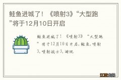 鲑鱼进城了！《喷射3》“大型跑”将于12月10日开启