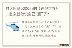 败诉赔款5000万的《迷你世界》，怎么就敢说自己“赢”了？