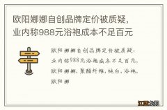 欧阳娜娜自创品牌定价被质疑，业内称988元浴袍成本不足百元