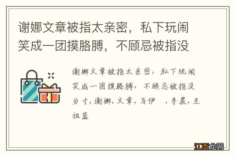 谢娜文章被指太亲密，私下玩闹笑成一团摸胳膊，不顾忌被指没分寸