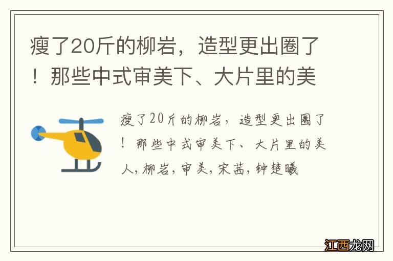 瘦了20斤的柳岩，造型更出圈了！那些中式审美下、大片里的美人