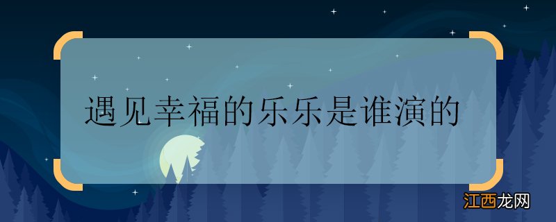 遇见幸福的乐乐是谁演的 遇见幸福的乐乐扮演者