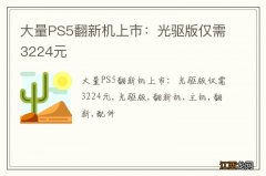 大量PS5翻新机上市：光驱版仅需3224元