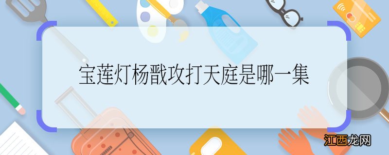 宝莲灯杨戬攻打天庭是哪一集 宝莲灯杨戬攻打天庭是第几集