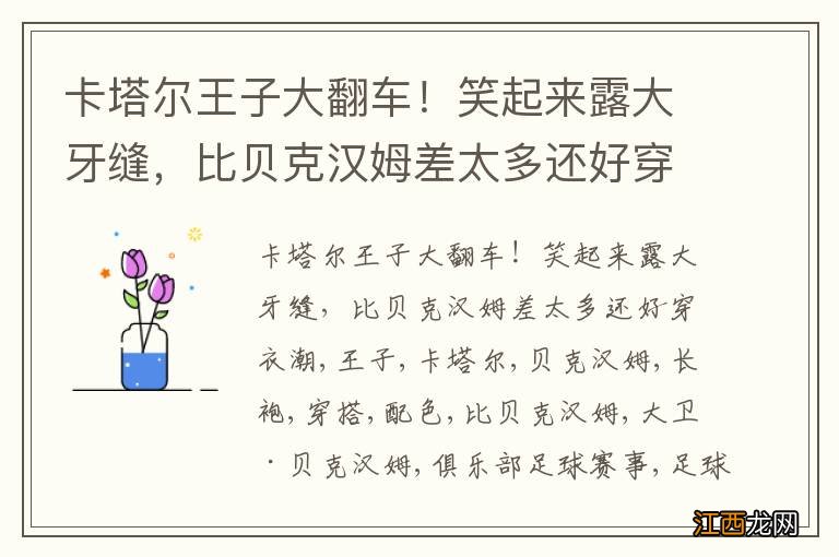 卡塔尔王子大翻车！笑起来露大牙缝，比贝克汉姆差太多还好穿衣潮