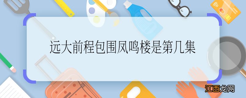 远大前程包围凤鸣楼是第几集 远大前程包围凤鸣楼是多少集