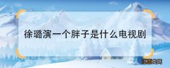 徐璐演一个胖子是什么电视剧徐璐演胖子是在哪部电视剧中