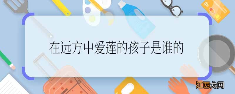 在远方中爱莲的孩子是谁的 在远方刘爱莲孩子的父亲是谁