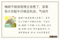 梅婷不做穿搭博主浪费了，穿黑色大衣配牛仔裤走机场，气场开挂