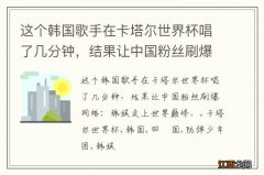 这个韩国歌手在卡塔尔世界杯唱了几分钟，结果让中国粉丝刷爆网络：韩娱走上世界巅峰。