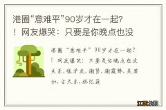 港圈“意难平”90岁才在一起？！网友爆哭：只要是你晚点也没关系