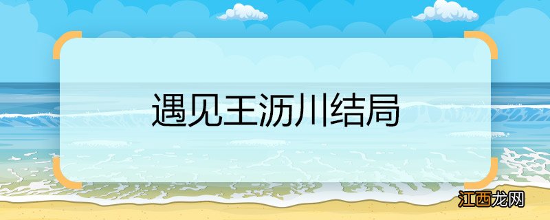 遇见王沥川结局 遇见王沥川结局是什么