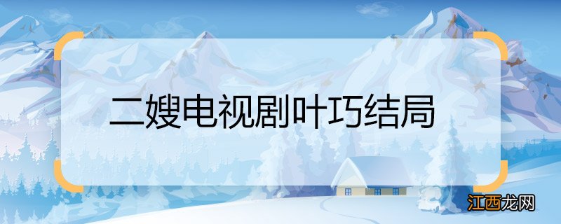 二婶电视剧叶巧结局 二婶电视剧叶巧结局是什么