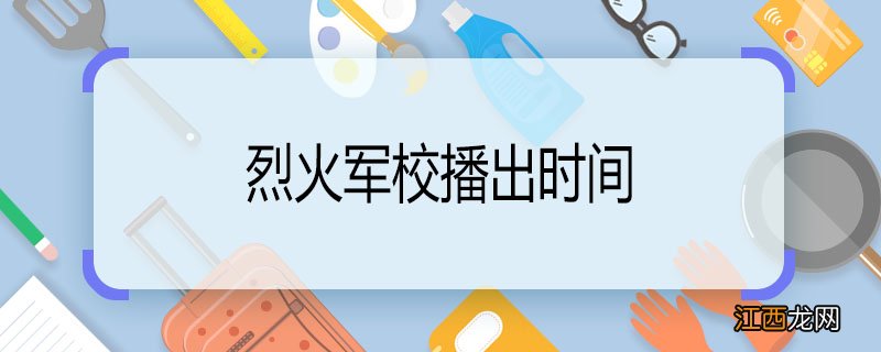 烈火军校播出时间 烈火军校播出时间是什么时候