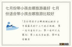 七月份带小孩去哪旅游最好 七月份适合带小孩去哪旅游比较好