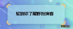 轮到你了尾野扮演者 轮到你了尾野是谁演的