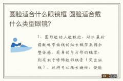 圆脸适合什么眼镜框 圆脸适合戴什么类型眼镜？