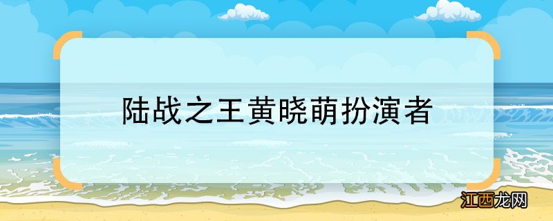 陆战之王黄晓萌扮演者电视剧陆战之王中黄晓萌的扮演者