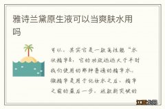 雅诗兰黛原生液可以当爽肤水用吗