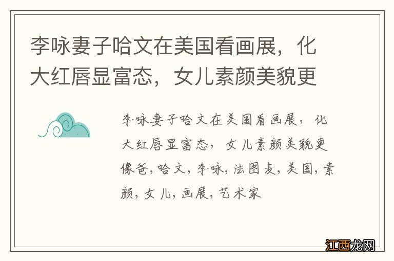 李咏妻子哈文在美国看画展,化大红唇显富态,女儿素颜美貌更像爸