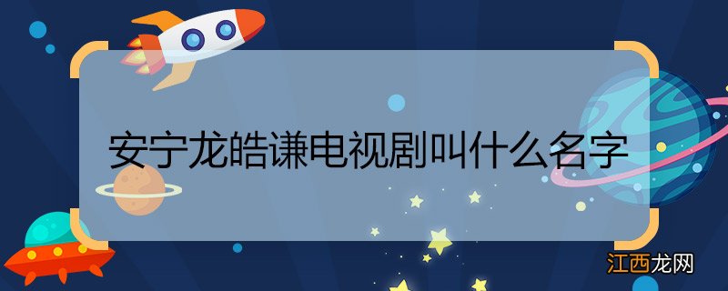 安宁龙皓谦电视剧叫什么名字 安宁龙皓谦电视剧名字