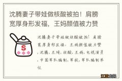 沈腾妻子带娃做核酸被拍！肩膀宽厚身形发福，王妈颜值被力赞