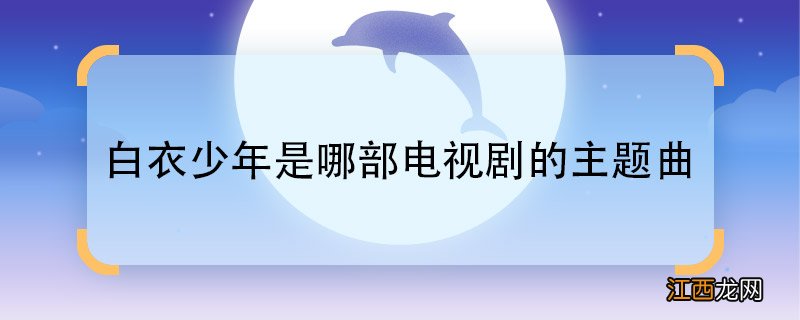 白衣少年是哪部电视剧的主题曲主题曲白衣少年是什么电视剧中的