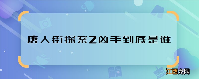 唐人街探案2凶手到底是谁 唐人街探案2幕后凶手是谁